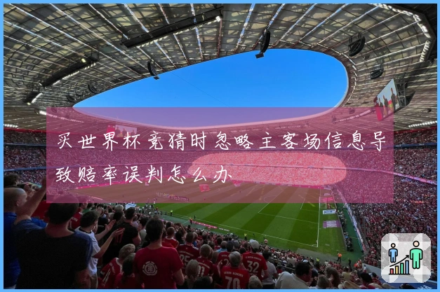 买世界杯竞猜时忽略主客场信息导致赔率误判怎么办