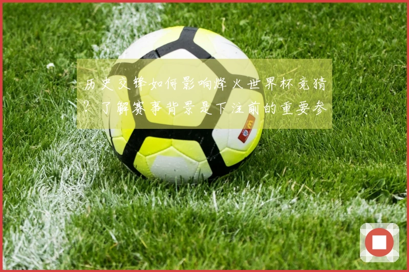 历史交锋如何影响烽火世界杯竞猜？了解赛事背景是下注前的重要参考