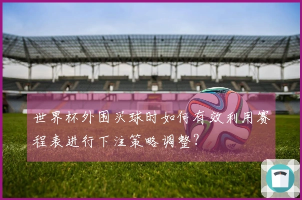 世界杯外围买球时如何有效利用赛程表进行下注策略调整？