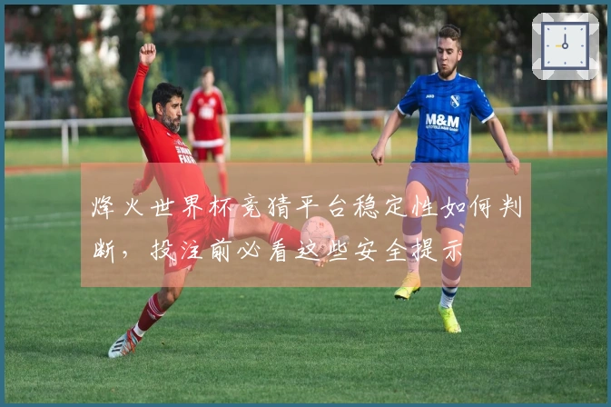 烽火世界杯竞猜平台稳定性如何判断，投注前必看这些安全提示