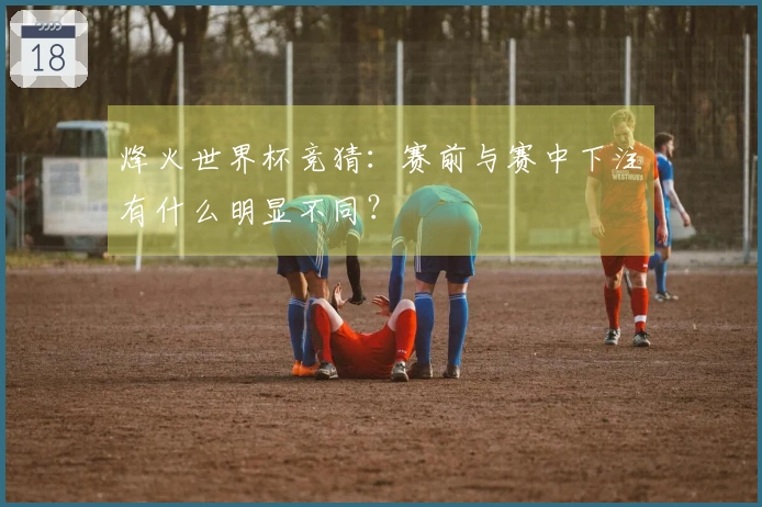烽火世界杯竞猜：赛前与赛中下注有什么明显不同？