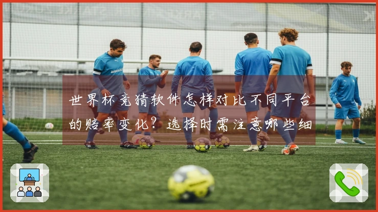 世界杯竞猜软件怎样对比不同平台的赔率变化？选择时需注意哪些细节？