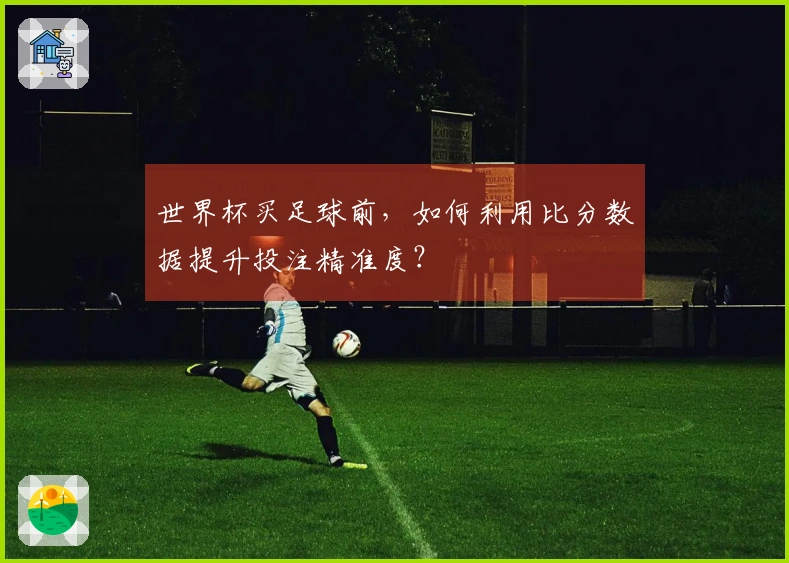 世界杯买足球前，如何利用比分数据提升投注精准度？