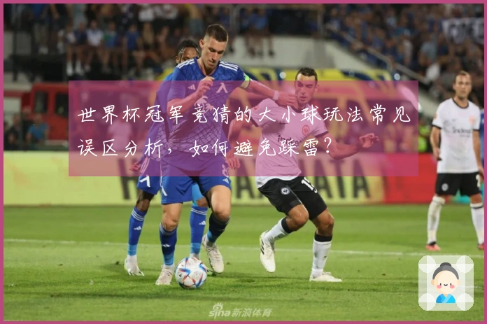 世界杯冠军竞猜的大小球玩法常见误区分析，如何避免踩雷？