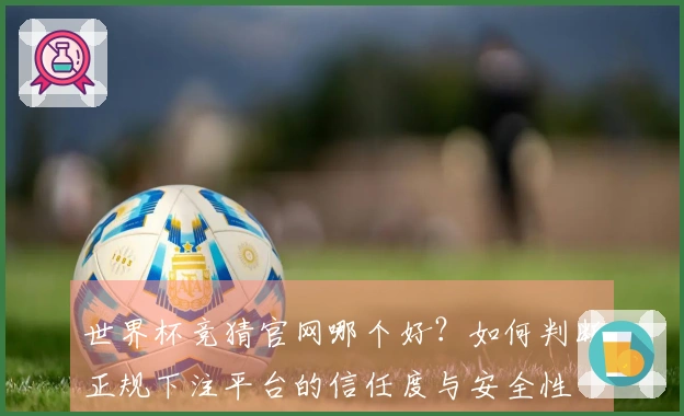 世界杯竞猜官网哪个好？如何判断正规下注平台的信任度与安全性