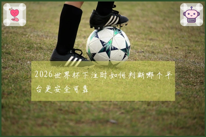 2026世界杯下注时如何判断哪个平台更安全可靠
