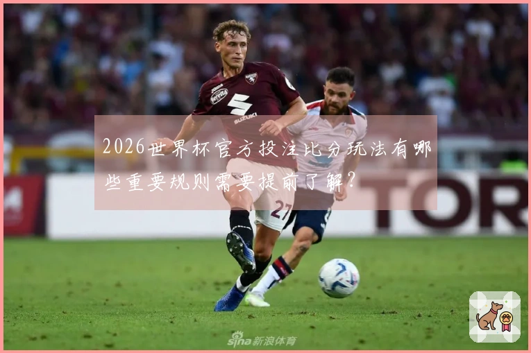 2026世界杯官方投注比分玩法有哪些重要规则需要提前了解？