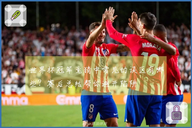 世界杯冠军竞猜中常见的误区有哪些？赛后总结帮你避开陷阱
