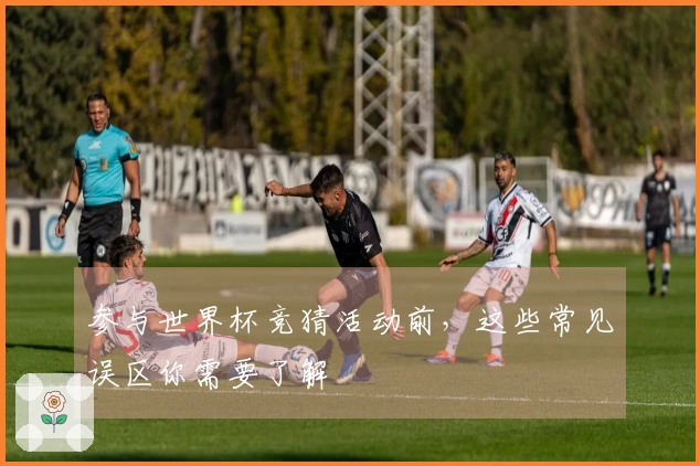 参与世界杯竞猜活动前，这些常见误区你需要了解