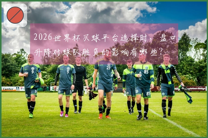 2026世界杯买球平台选择时，盘口升降对球队胜负的影响有哪些？