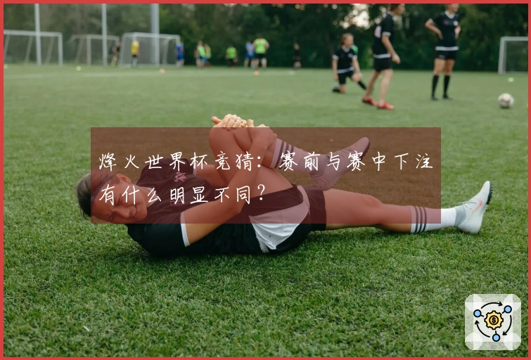 烽火世界杯竞猜：赛前与赛中下注有什么明显不同？