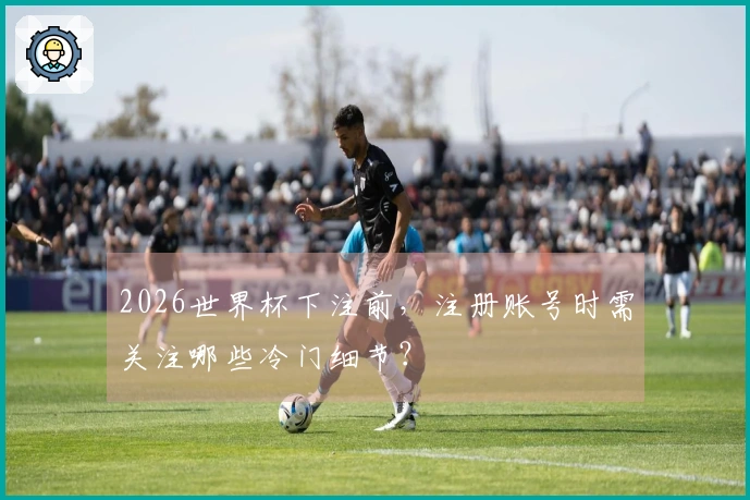 2026世界杯下注前，注册账号时需关注哪些冷门细节？