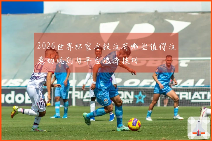 2026世界杯官方投注有哪些值得注意的规则与平台选择技巧