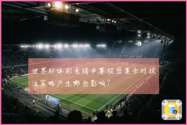 世界杯体彩竞猜中赛程密集会对投注策略产生哪些影响？