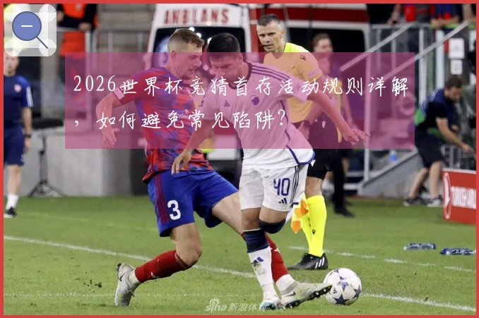 2026世界杯竞猜首存活动规则详解，如何避免常见陷阱？