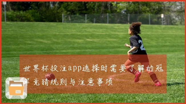 世界杯投注app选择时需要了解的冠军竞猜规则与注意事项