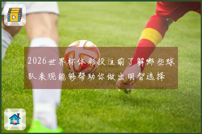2026世界杯体彩投注前了解哪些球队表现能够帮助你做出明智选择