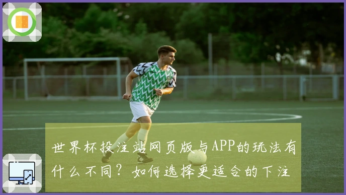 世界杯投注站网页版与APP的玩法有什么不同？如何选择更适合的下注方式？