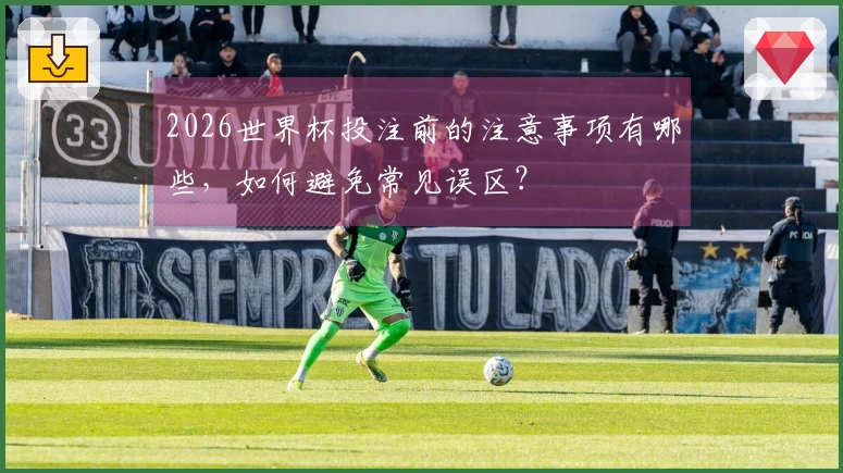 2026世界杯投注前的注意事项有哪些，如何避免常见误区？
