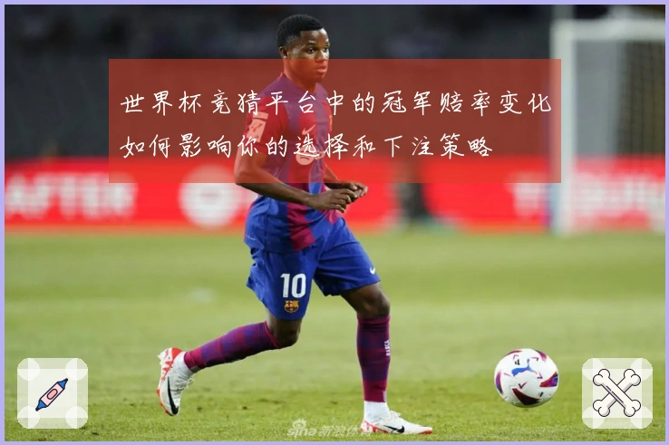 世界杯竞猜平台中的冠军赔率变化如何影响你的选择和下注策略