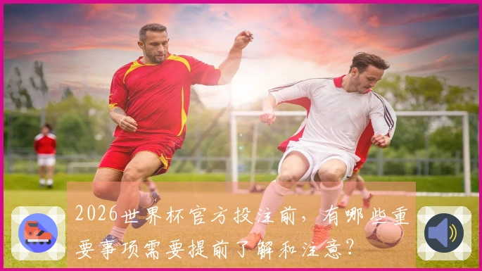 2026世界杯官方投注前，有哪些重要事项需要提前了解和注意？