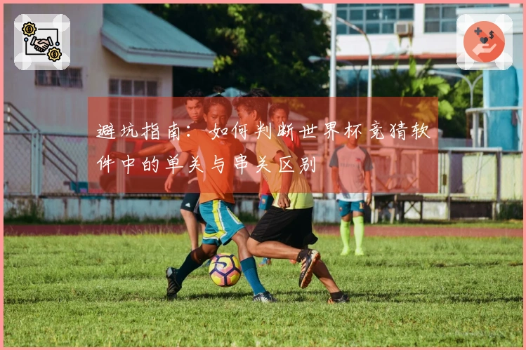 避坑指南：如何判断世界杯竞猜软件中的单关与串关区别