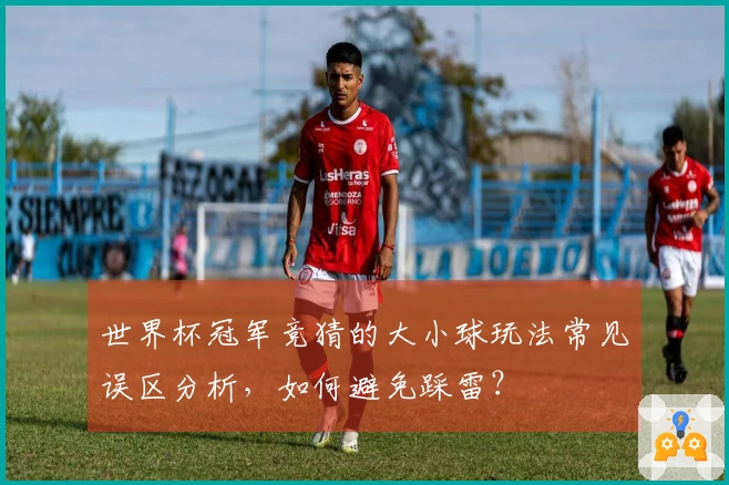 世界杯冠军竞猜的大小球玩法常见误区分析，如何避免踩雷？