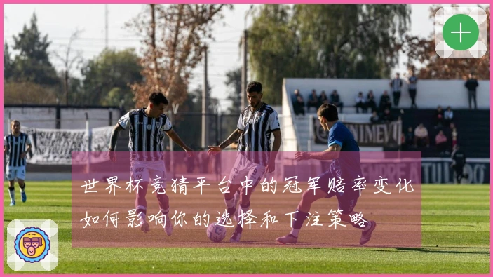 世界杯竞猜平台中的冠军赔率变化如何影响你的选择和下注策略