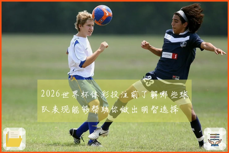 2026世界杯体彩投注前了解哪些球队表现能够帮助你做出明智选择