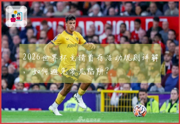 2026世界杯竞猜首存活动规则详解，如何避免常见陷阱？