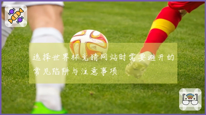 选择世界杯竞猜网站时需要避开的常见陷阱与注意事项