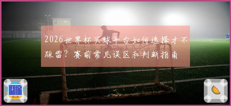 2026世界杯买球平台如何选择才不踩雷？赛前常见误区和判断指南