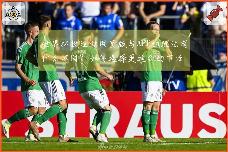 世界杯投注站网页版与APP的玩法有什么不同？如何选择更适合的下注方式？
