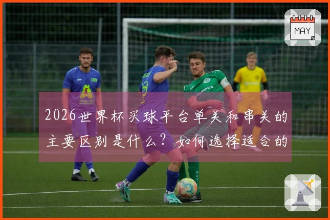 2026世界杯买球平台单关和串关的主要区别是什么？如何选择适合的投注方式？