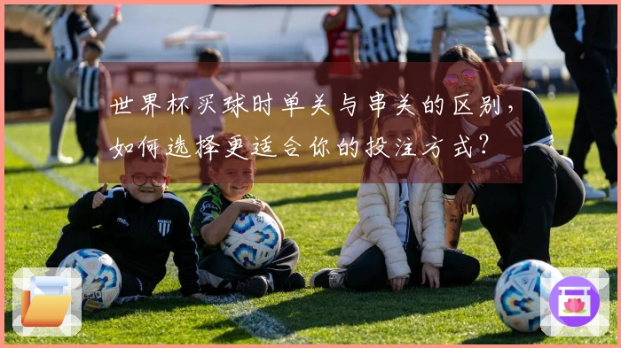世界杯买球时单关与串关的区别，如何选择更适合你的投注方式？