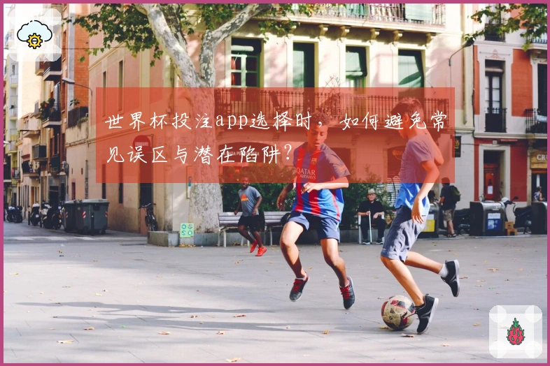 世界杯投注app选择时，如何避免常见误区与潜在陷阱？