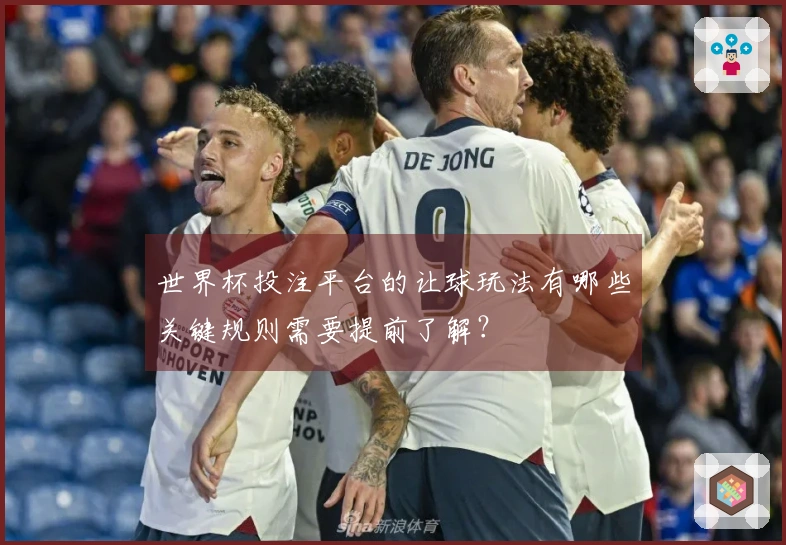 世界杯投注平台的让球玩法有哪些关键规则需要提前了解？