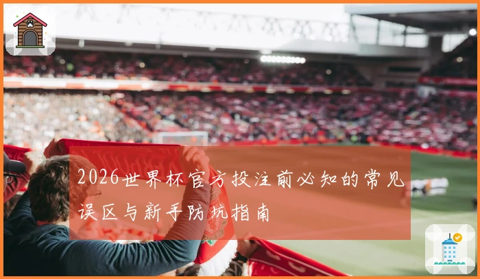2026世界杯官方投注前必知的常见误区与新手防坑指南