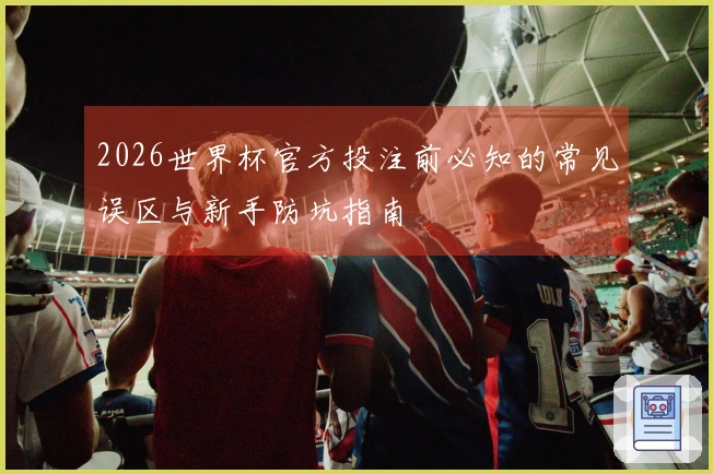 2026世界杯官方投注前必知的常见误区与新手防坑指南