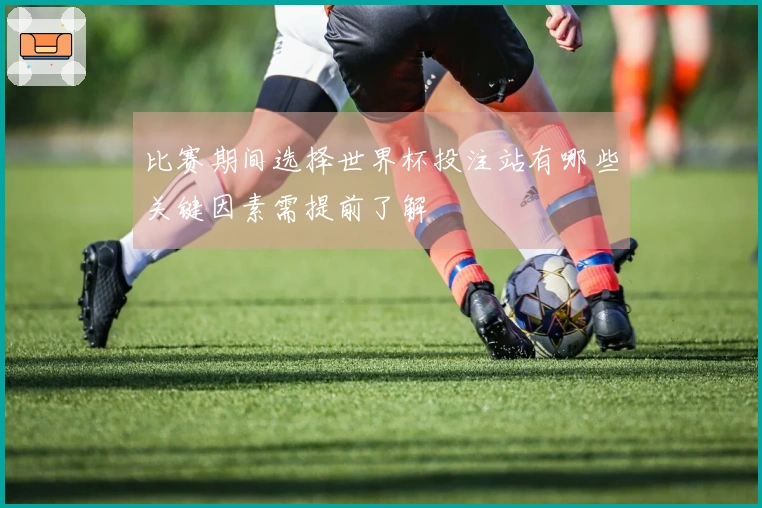 比赛期间选择世界杯投注站有哪些关键因素需提前了解