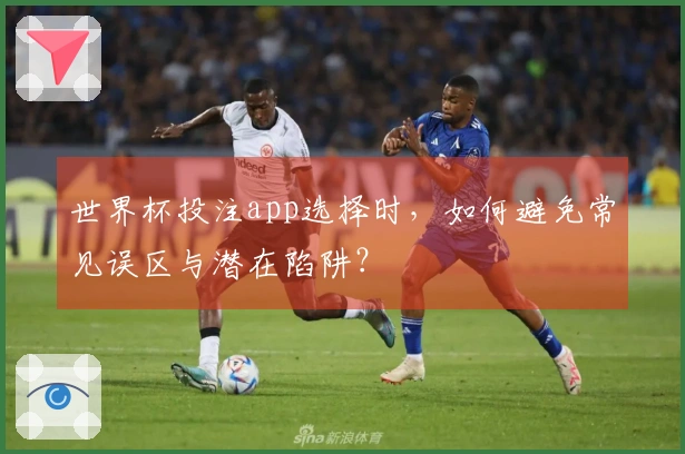 世界杯投注app选择时，如何避免常见误区与潜在陷阱？