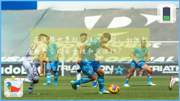 在选择世界杯下注入口时，如何判断平台的安全性和合法性？