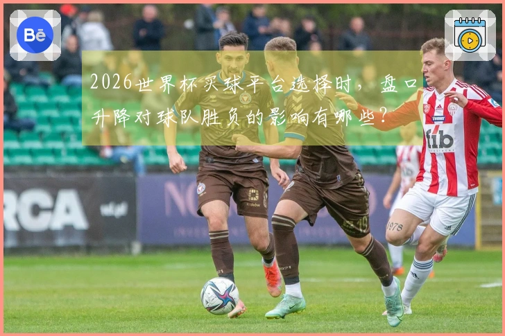 2026世界杯买球平台选择时，盘口升降对球队胜负的影响有哪些？
