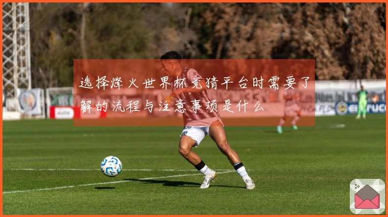 选择烽火世界杯竞猜平台时需要了解的流程与注意事项是什么