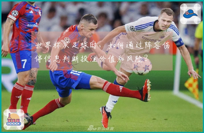 世界杯买足球时，如何通过阵容伤停信息判断投注价值和风险？