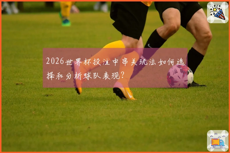 2026世界杯投注中串关玩法如何选择和分析球队表现？