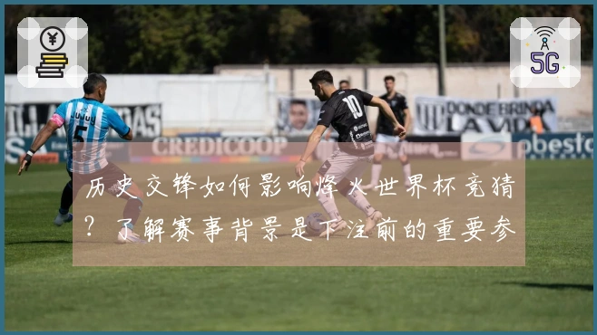 历史交锋如何影响烽火世界杯竞猜？了解赛事背景是下注前的重要参考
