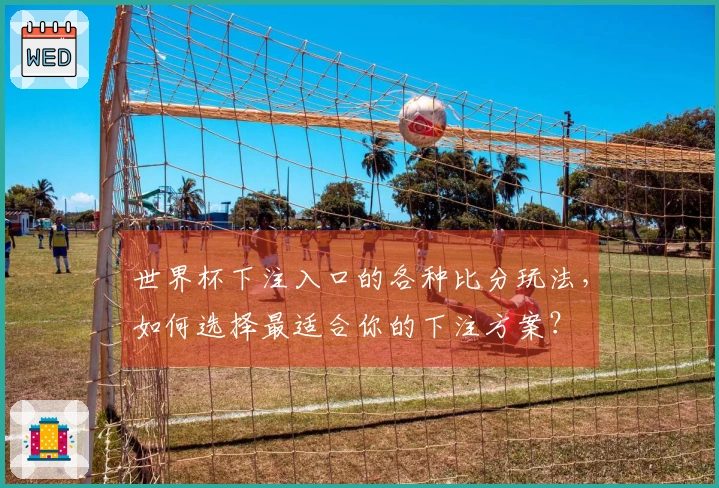 世界杯下注入口的各种比分玩法，如何选择最适合你的下注方案？