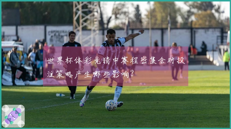 世界杯体彩竞猜中赛程密集会对投注策略产生哪些影响？