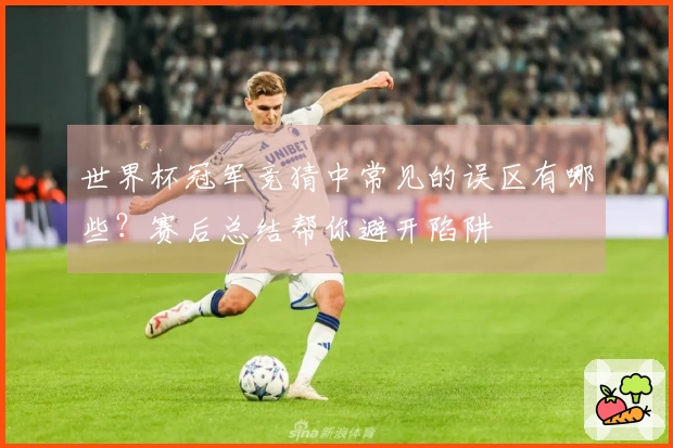 世界杯冠军竞猜中常见的误区有哪些？赛后总结帮你避开陷阱
